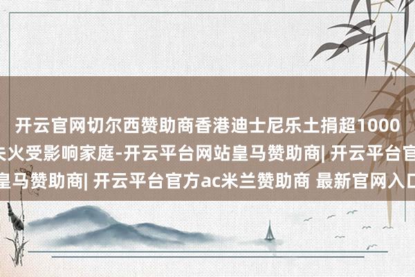 开云官网切尔西赞助商香港迪士尼乐土捐超1000万港元款物救助大埔失火受影响家庭-开云平台网站皇马赞助商| 开云平台官方ac米兰赞助商 最新官网入口