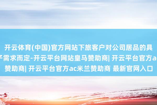 开云体育(中国)官方网站下旅客户对公司居品的具体运用情况视客户骨子需求而定-开云平台网站皇马赞助商| 开云平台官方ac米兰赞助商 最新官网入口