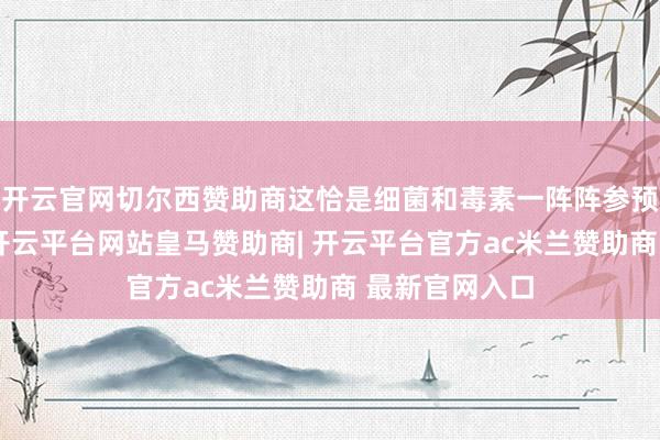 开云官网切尔西赞助商这恰是细菌和毒素一阵阵参预血流的贯通-开云平台网站皇马赞助商| 开云平台官方ac米兰赞助商 最新官网入口