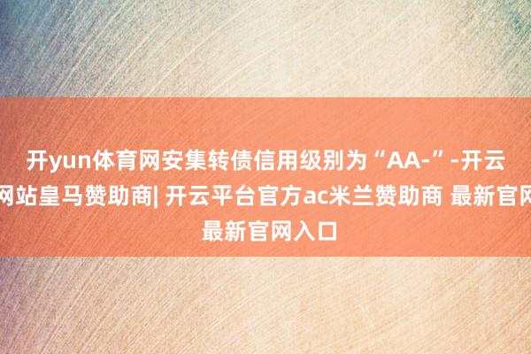 开yun体育网安集转债信用级别为“AA-”-开云平台网站皇马赞助商| 开云平台官方ac米兰赞助商 最新官网入口
