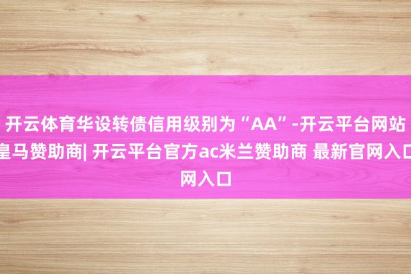 开云体育华设转债信用级别为“AA”-开云平台网站皇马赞助商| 开云平台官方ac米兰赞助商 最新官网入口