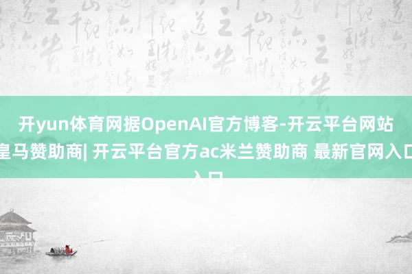开yun体育网据OpenAI官方博客-开云平台网站皇马赞助商| 开云平台官方ac米兰赞助商 最新官网入口