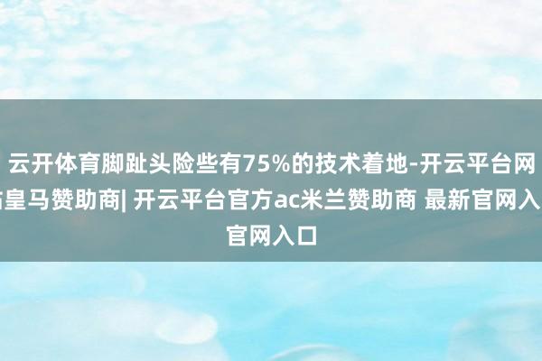 云开体育脚趾头险些有75%的技术着地-开云平台网站皇马赞助商| 开云平台官方ac米兰赞助商 最新官网入口