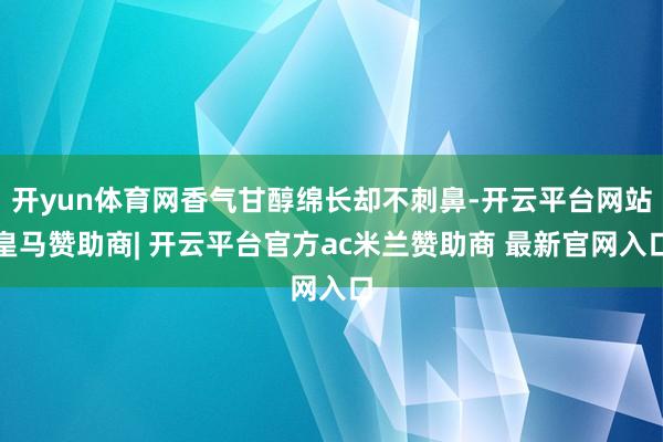 开yun体育网香气甘醇绵长却不刺鼻-开云平台网站皇马赞助商| 开云平台官方ac米兰赞助商 最新官网入口