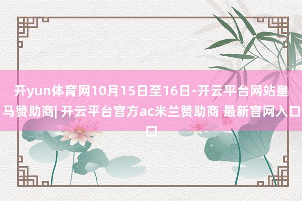 开yun体育网10月15日至16日-开云平台网站皇马赞助商| 开云平台官方ac米兰赞助商 最新官网入口
