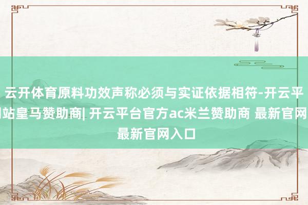 云开体育原料功效声称必须与实证依据相符-开云平台网站皇马赞助商| 开云平台官方ac米兰赞助商 最新官网入口