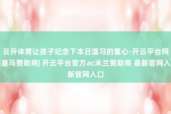 云开体育让孩子纪念下本日温习的重心-开云平台网站皇马赞助商| 开云平台官方ac米兰赞助商 最新官网入口