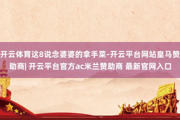 开云体育这8说念婆婆的拿手菜-开云平台网站皇马赞助商| 开云平台官方ac米兰赞助商 最新官网入口