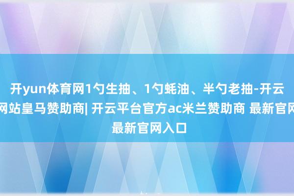 开yun体育网1勺生抽、1勺蚝油、半勺老抽-开云平台网站皇马赞助商| 开云平台官方ac米兰赞助商 最新官网入口