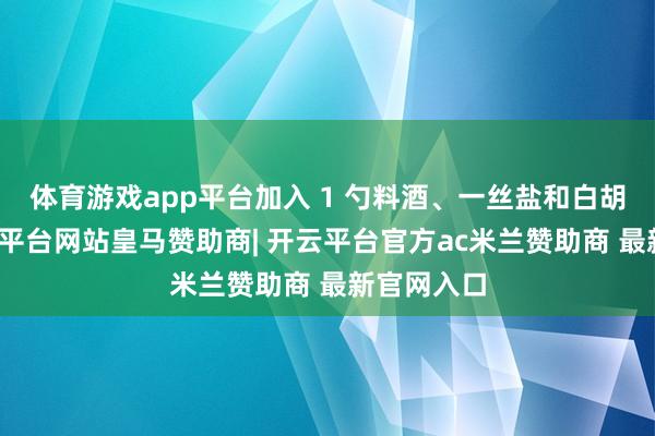 体育游戏app平台加入 1 勺料酒、一丝盐和白胡椒粉-开云平台网站皇马赞助商| 开云平台官方ac米兰赞助商 最新官网入口