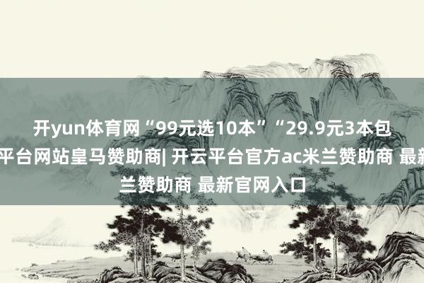 开yun体育网“99元选10本”“29.9元3本包邮”-开云平台网站皇马赞助商| 开云平台官方ac米兰赞助商 最新官网入口