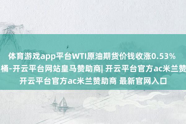 体育游戏app平台WTI原油期货价钱收涨0.53% 报58.95好意思元/桶-开云平台网站皇马赞助商| 开云平台官方ac米兰赞助商 最新官网入口
