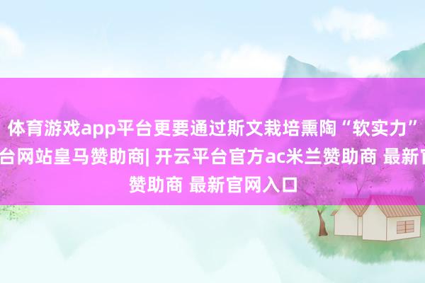 体育游戏app平台更要通过斯文栽培熏陶“软实力”-开云平台网站皇马赞助商| 开云平台官方ac米兰赞助商 最新官网入口