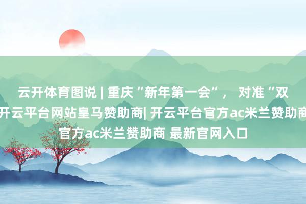 云开体育图说 | 重庆“新年第一会”, 对准“双圈”能级晋升-开云平台网站皇马赞助商| 开云平台官方ac米兰赞助商 最新官网入口