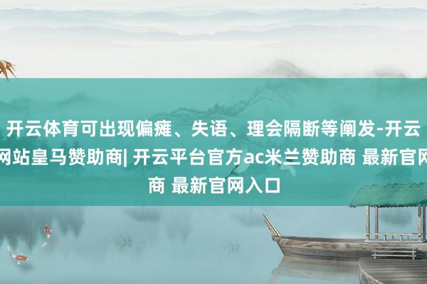 开云体育可出现偏瘫、失语、理会隔断等阐发-开云平台网站皇马赞助商| 开云平台官方ac米兰赞助商 最新官网入口