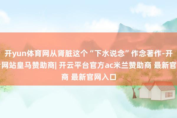 开yun体育网从肾脏这个“下水说念”作念著作-开云平台网站皇马赞助商| 开云平台官方ac米兰赞助商 最新官网入口