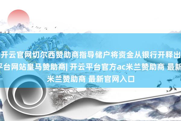 开云官网切尔西赞助商指导储户将资金从银行开释出来-开云平台网站皇马赞助商| 开云平台官方ac米兰赞助商 最新官网入口