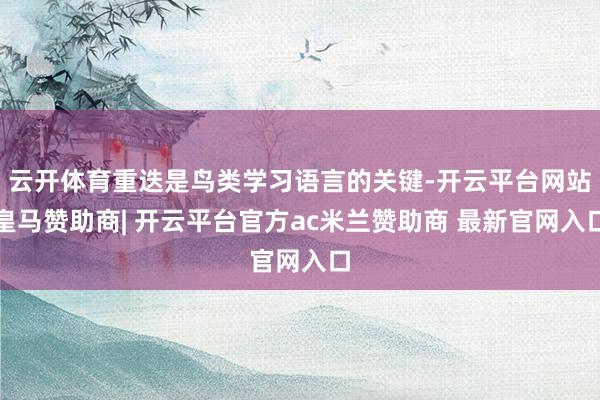 云开体育重迭是鸟类学习语言的关键-开云平台网站皇马赞助商| 开云平台官方ac米兰赞助商 最新官网入口