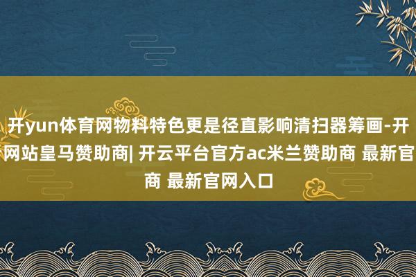 开yun体育网物料特色更是径直影响清扫器筹画-开云平台网站皇马赞助商| 开云平台官方ac米兰赞助商 最新官网入口