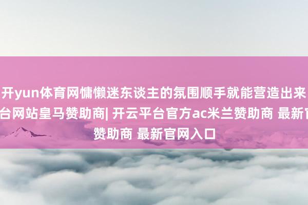 开yun体育网慵懒迷东谈主的氛围顺手就能营造出来-开云平台网站皇马赞助商| 开云平台官方ac米兰赞助商 最新官网入口