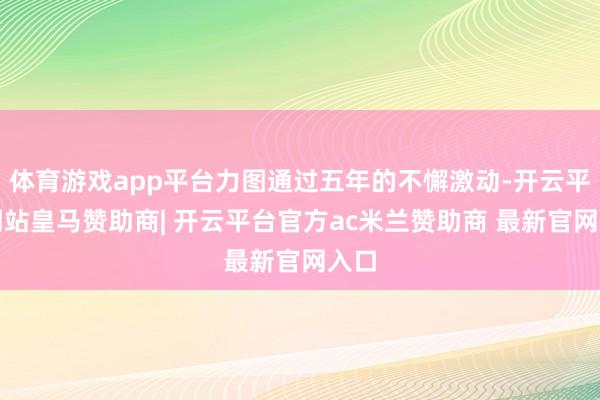 体育游戏app平台力图通过五年的不懈激动-开云平台网站皇马赞助商| 开云平台官方ac米兰赞助商 最新官网入口