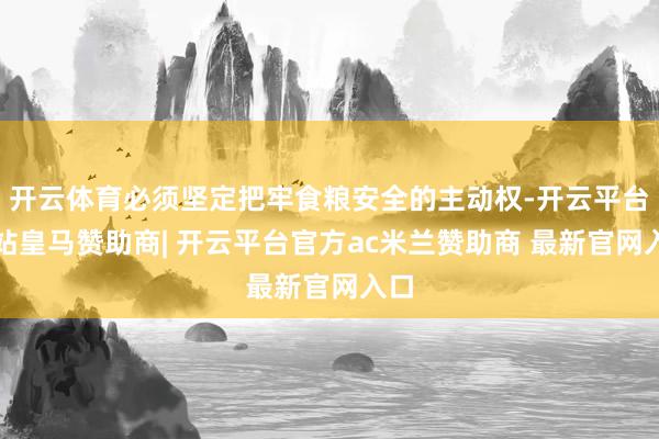 开云体育必须坚定把牢食粮安全的主动权-开云平台网站皇马赞助商| 开云平台官方ac米兰赞助商 最新官网入口