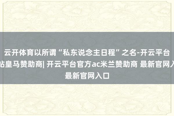 云开体育以所谓“私东说念主日程”之名-开云平台网站皇马赞助商| 开云平台官方ac米兰赞助商 最新官网入口